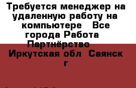 Требуется менеджер на удаленную работу на компьютере - Все города Работа » Партнёрство   . Иркутская обл.,Саянск г.